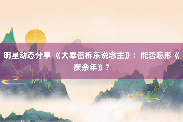 明星动态分享 《大奉击柝东说念主》：能否忘形《庆余年》？