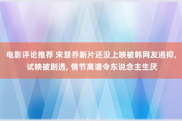 电影评论推荐 宋慧乔新片还没上映被韩网友遏抑, 试映被剧透, 情节离谱令东说念主生厌