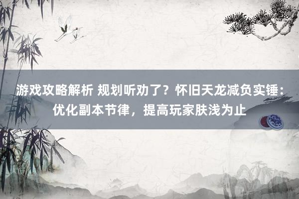 游戏攻略解析 规划听劝了？怀旧天龙减负实锤：优化副本节律，提高玩家肤浅为止