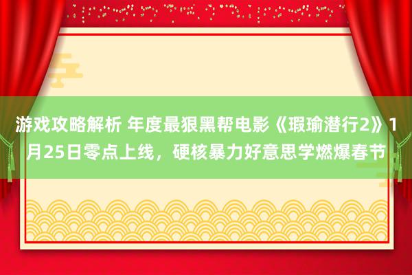 游戏攻略解析 年度最狠黑帮电影《瑕瑜潜行2》1月25日零点上线，硬核暴力好意思学燃爆春节