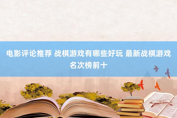 电影评论推荐 战棋游戏有哪些好玩 最新战棋游戏名次榜前十