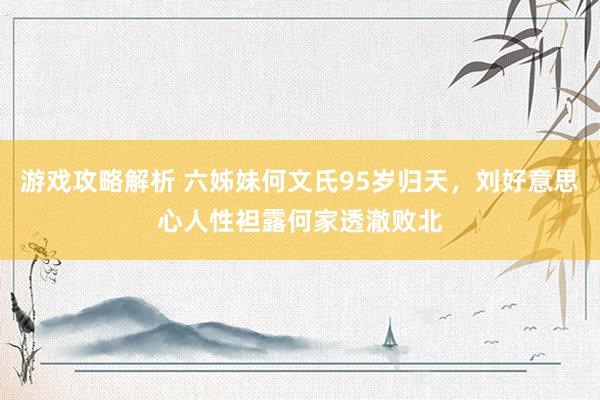 游戏攻略解析 六姊妹何文氏95岁归天，刘好意思心人性袒露何家透澈败北