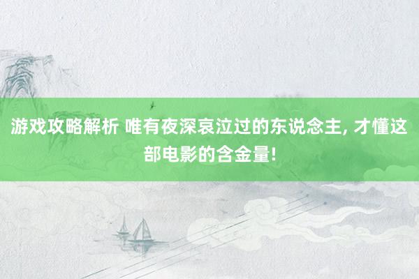 游戏攻略解析 唯有夜深哀泣过的东说念主, 才懂这部电影的含金量!