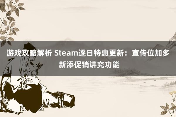 游戏攻略解析 Steam逐日特惠更新：宣传位加多 新添促销讲究功能