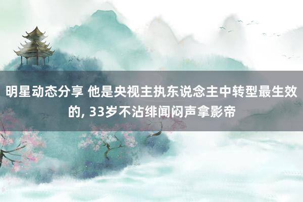 明星动态分享 他是央视主执东说念主中转型最生效的, 33岁不沾绯闻闷声拿影帝