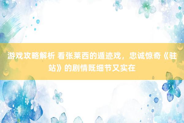 游戏攻略解析 看张莱西的遁迹戏，忠诚惊奇《驻站》的剧情既细节又实在