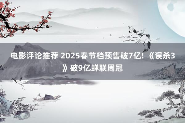 电影评论推荐 2025春节档预售破7亿! 《误杀3》破9亿蝉联周冠