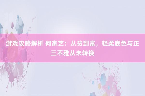 游戏攻略解析 何家艺：从贫到富，轻柔底色与正三不雅从未转换