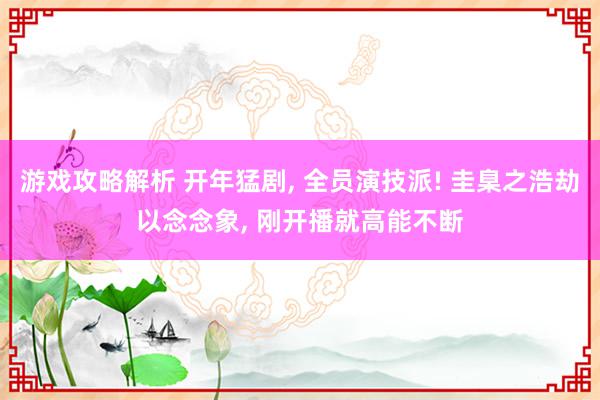 游戏攻略解析 开年猛剧, 全员演技派! 圭臬之浩劫以念念象, 刚开播就高能不断