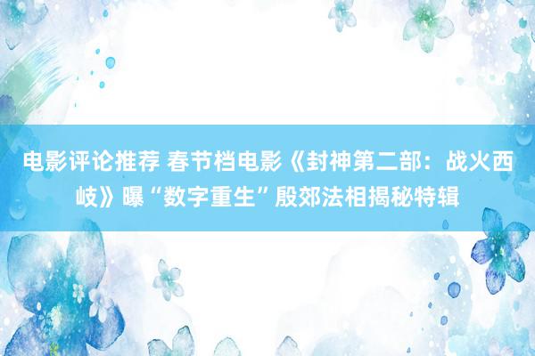 电影评论推荐 春节档电影《封神第二部：战火西岐》曝“数字重生”殷郊法相揭秘特辑