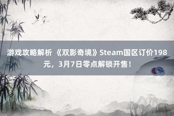 游戏攻略解析 《双影奇境》Steam国区订价198元，3月7日零点解锁开售！