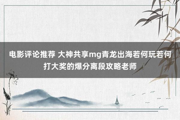 电影评论推荐 大神共享mg青龙出海若何玩若何打大奖的爆分离段攻略老师