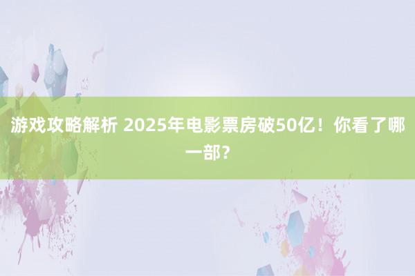 游戏攻略解析 2025年电影票房破50亿！你看了哪一部？