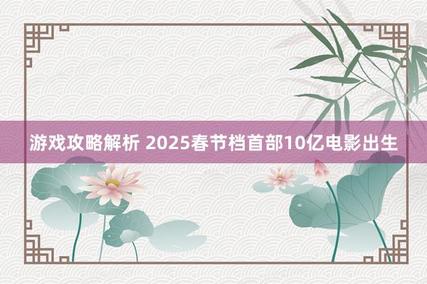 游戏攻略解析 2025春节档首部10亿电影出生