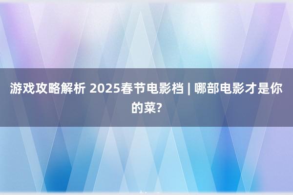 游戏攻略解析 2025春节电影档 | 哪部电影才是你的菜?