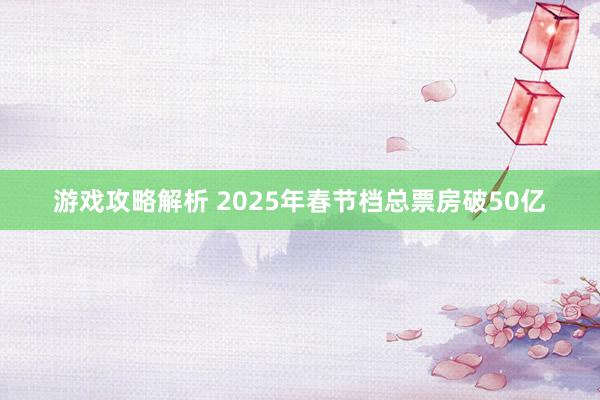 游戏攻略解析 2025年春节档总票房破50亿