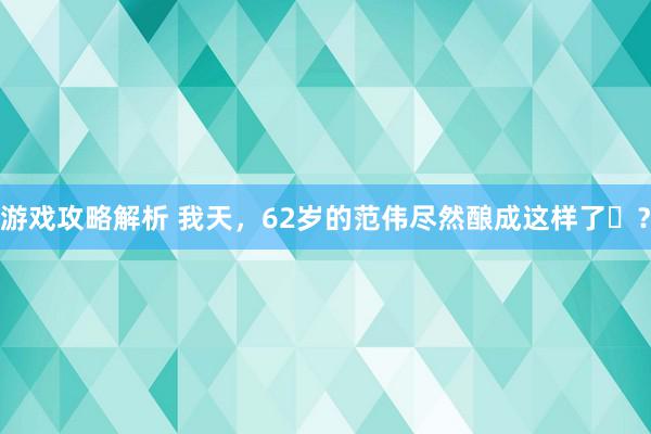 游戏攻略解析 我天，62岁的范伟尽然酿成这样了​？