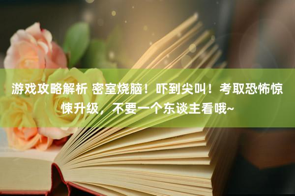 游戏攻略解析 密室烧脑！吓到尖叫！考取恐怖惊悚升级，不要一个东谈主看哦~