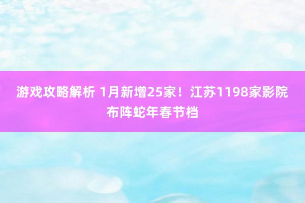 游戏攻略解析 1月新增25家！江苏1198家影院布阵蛇年春节档