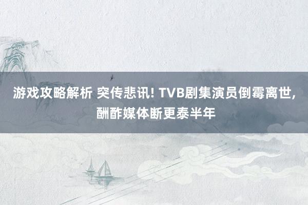 游戏攻略解析 突传悲讯! TVB剧集演员倒霉离世, 酬酢媒体断更泰半年