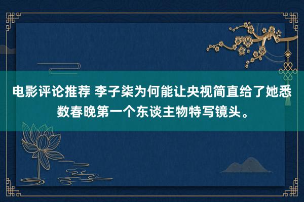 电影评论推荐 李子柒为何能让央视简直给了她悉数春晚第一个东谈主物特写镜头。