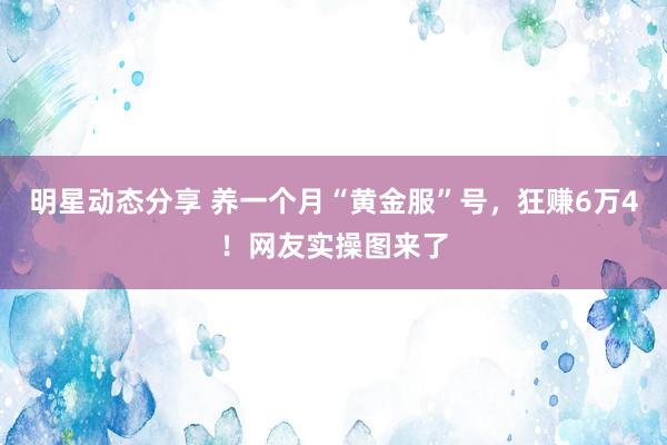 明星动态分享 养一个月“黄金服”号，狂赚6万4！网友实操图来了