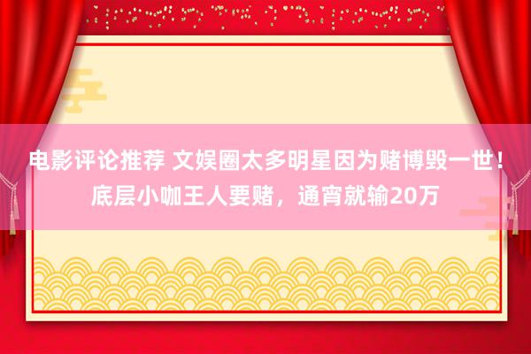 电影评论推荐 文娱圈太多明星因为赌博毁一世！底层小咖王人要赌，通宵就输20万