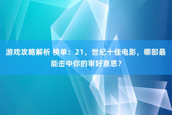 游戏攻略解析 榜单：21，世纪十佳电影，哪部最能击中你的审好意思？