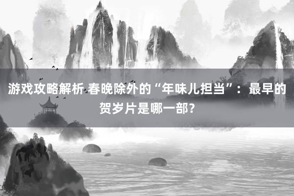 游戏攻略解析 春晚除外的“年味儿担当”：最早的贺岁片是哪一部？