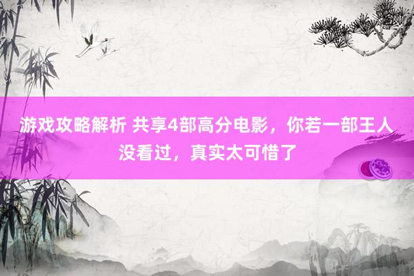 游戏攻略解析 共享4部高分电影，你若一部王人没看过，真实太可惜了