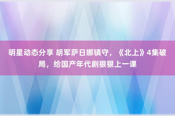 明星动态分享 胡军萨日娜镇守，《北上》4集破局，给国产年代剧狠狠上一课