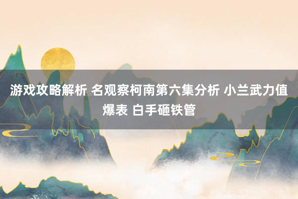 游戏攻略解析 名观察柯南第六集分析 小兰武力值爆表 白手砸铁管