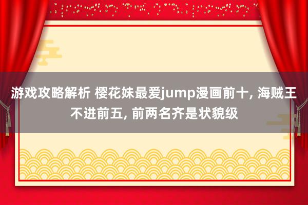 游戏攻略解析 樱花妹最爱jump漫画前十, 海贼王不进前五, 前两名齐是状貌级