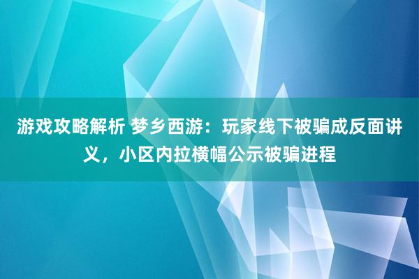 游戏攻略解析 梦乡西游：玩家线下被骗成反面讲义，小区内拉横幅公示被骗进程