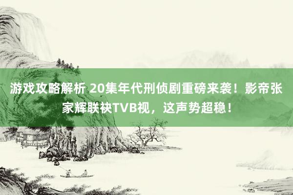 游戏攻略解析 20集年代刑侦剧重磅来袭！影帝张家辉联袂TVB视，这声势超稳！