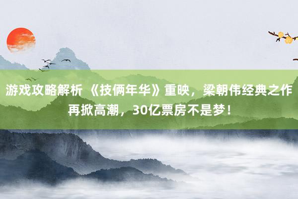 游戏攻略解析 《技俩年华》重映，梁朝伟经典之作再掀高潮，30亿票房不是梦！