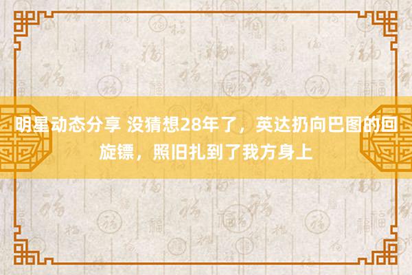 明星动态分享 没猜想28年了，英达扔向巴图的回旋镖，照旧扎到了我方身上