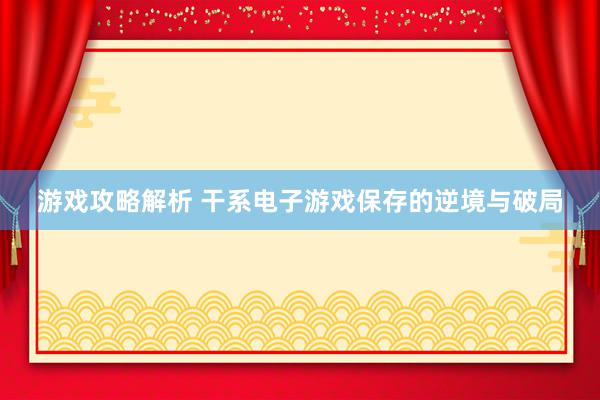 游戏攻略解析 干系电子游戏保存的逆境与破局