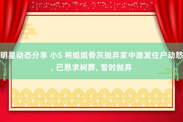 明星动态分享 小S 将姐姐骨灰抛弃家中激发住户动怒, 已恳求树葬, 暂时抛弃