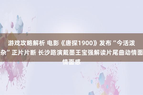 游戏攻略解析 电影《唐探1900》发布“今活泼吵杂”正片片断 长沙路演戴墨王宝强解读片尾曲动情面感