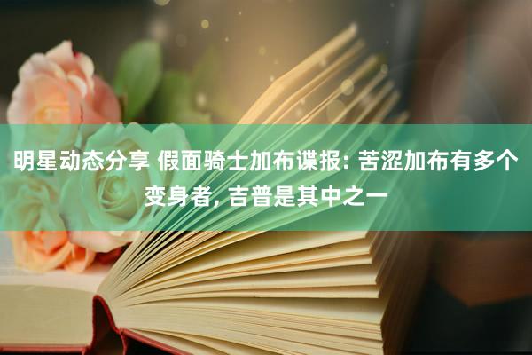 明星动态分享 假面骑士加布谍报: 苦涩加布有多个变身者, 吉普是其中之一