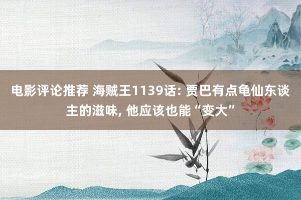 电影评论推荐 海贼王1139话: 贾巴有点龟仙东谈主的滋味, 他应该也能“变大”